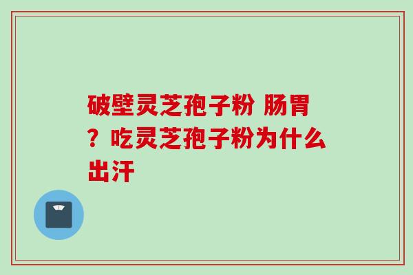 破壁灵芝孢子粉 肠胃？吃灵芝孢子粉为什么出汗