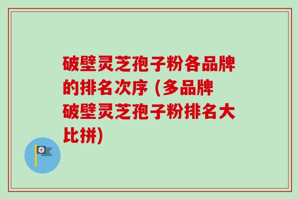 破壁灵芝孢子粉各品牌的排名次序 (多品牌破壁灵芝孢子粉排名大比拼)