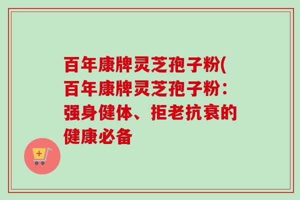 百年康牌灵芝孢子粉(百年康牌灵芝孢子粉：强身健体、拒老抗衰的健康必备