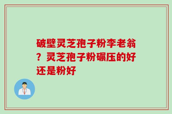 破壁灵芝孢子粉李老翁？灵芝孢子粉碾压的好还是粉好
