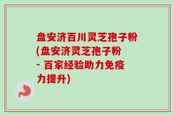盘安济百川灵芝孢子粉(盘安济灵芝孢子粉 - 百家经验助力免疫力提升)