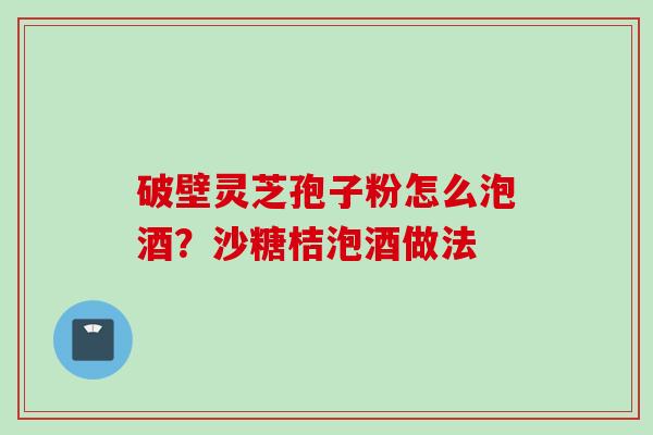 破壁灵芝孢子粉怎么泡酒?沙糖桔泡酒做法 破壁灵芝孢子粉怎么泡酒?沙糖桔泡酒做法