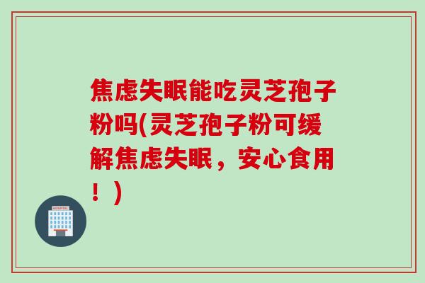 能吃灵芝孢子粉吗(灵芝孢子粉可缓解,安心食用!) 能吃灵芝孢子粉吗(灵芝孢子粉可缓解,安心食用!)