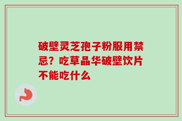 破壁灵芝孢子粉服用禁忌？吃草晶华破壁饮片不能吃什么