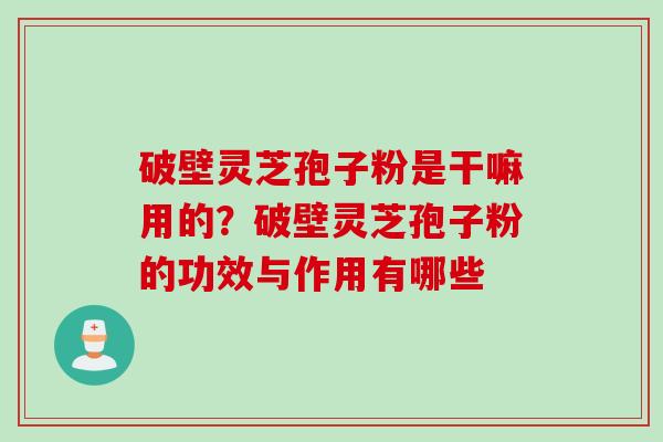 破壁灵芝孢子粉是干嘛用的？破壁灵芝孢子粉的功效与作用有哪些