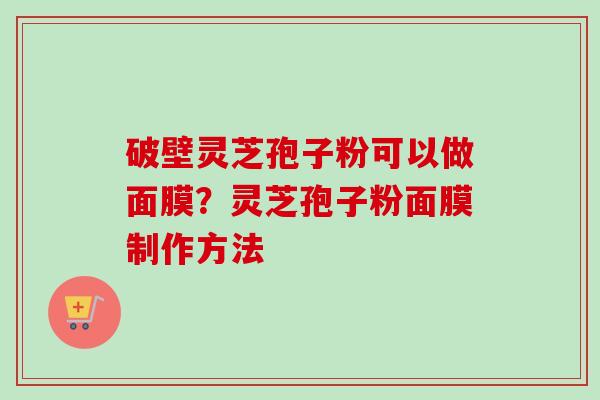 破壁灵芝孢子粉可以做面膜？灵芝孢子粉面膜制作方法