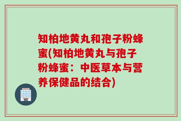 知柏地黄丸和孢子粉蜂蜜(知柏地黄丸与孢子粉蜂蜜：中医草本与营养保健品的结合)
