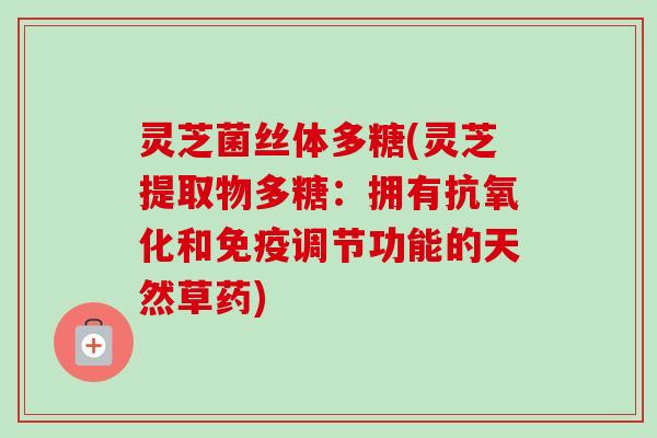 灵芝菌丝体多糖(灵芝提取物多糖:拥有和免疫调节功能的天然草药) 灵芝菌丝体多糖(灵芝提取物多糖:拥有和免疫调节功能的天然草药)