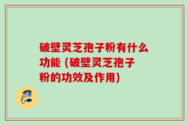 破壁灵芝孢子粉有什么功能 (破壁灵芝孢子粉的功效及作用)