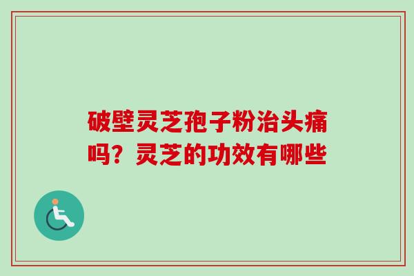 破壁灵芝孢子粉治头痛吗？灵芝的功效有哪些