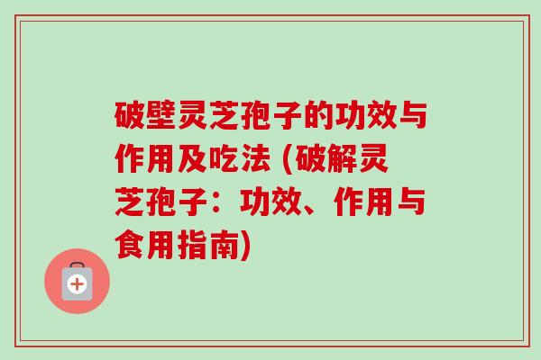 破壁灵芝孢子的功效与作用及吃法 (破解灵芝孢子：功效、作用与食用指南)