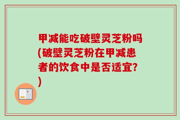 甲减能吃破壁灵芝粉吗(破壁灵芝粉在甲减患者的饮食中是否适宜?) 甲减能吃破壁灵芝粉吗(破壁灵芝粉在甲减患者的饮食中是否适宜?)