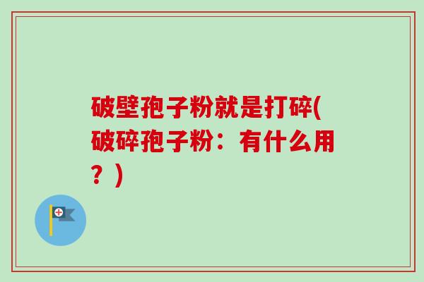 破壁孢子粉就是打碎(破碎孢子粉：有什么用？)