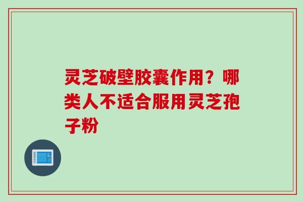 灵芝破壁胶囊作用？哪类人不适合服用灵芝孢子粉