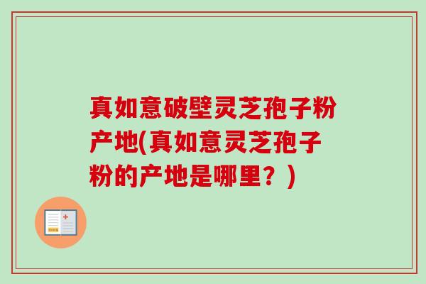 真如意破壁灵芝孢子粉产地(真如意灵芝孢子粉的产地是哪里？)