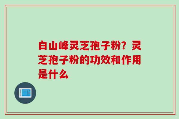 白山峰灵芝孢子粉？灵芝孢子粉的功效和作用是什么