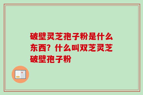 破壁灵芝孢子粉是什么东西？什么叫双芝灵芝破壁孢子粉