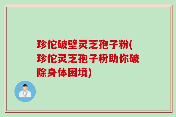 珍佗破壁灵芝孢子粉(珍佗灵芝孢子粉助你破除身体困境)