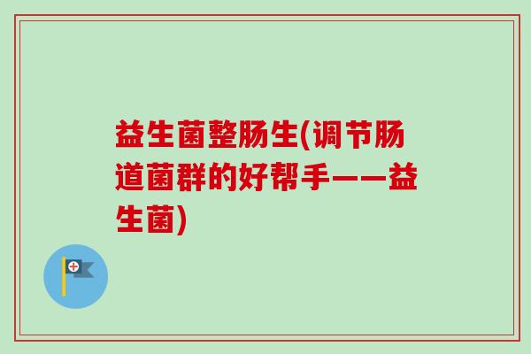 益生菌整肠生(调节肠道菌群的好帮手——益生菌) 益生菌整肠生(调节肠道菌群的好帮手——益生菌)
