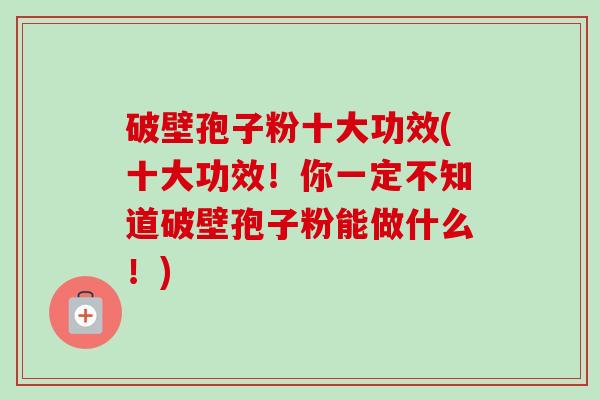 破壁孢子粉十大功效(十大功效！你一定不知道破壁孢子粉能做什么！)