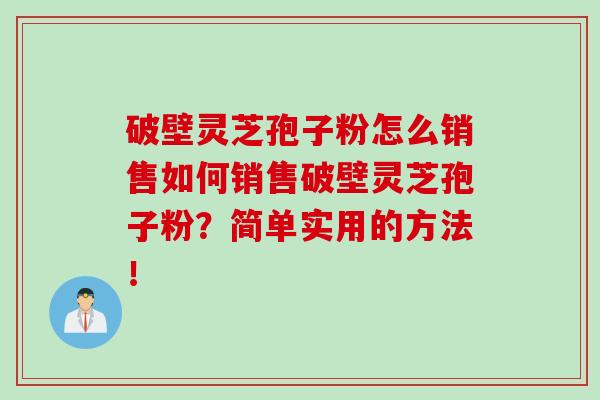 破壁灵芝孢子粉怎么销售如何销售破壁灵芝孢子粉？简单实用的方法！