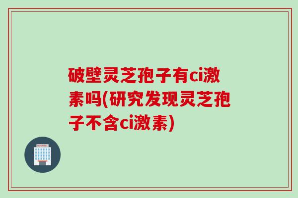 破壁灵芝孢子有ci激素吗(研究发现灵芝孢子不含ci激素)