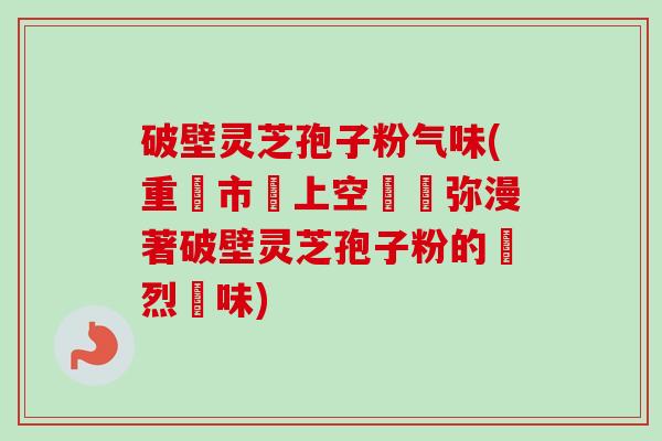 破壁灵芝孢子粉气味(重慶市場上空氣裡弥漫著破壁灵芝孢子粉的強烈氣味)