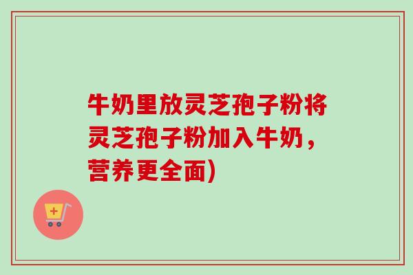 牛奶里放灵芝孢子粉将灵芝孢子粉加入牛奶，营养更全面)