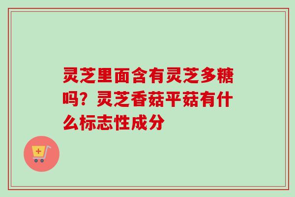 灵芝里面含有灵芝多糖吗？灵芝香菇平菇有什么标志性成分