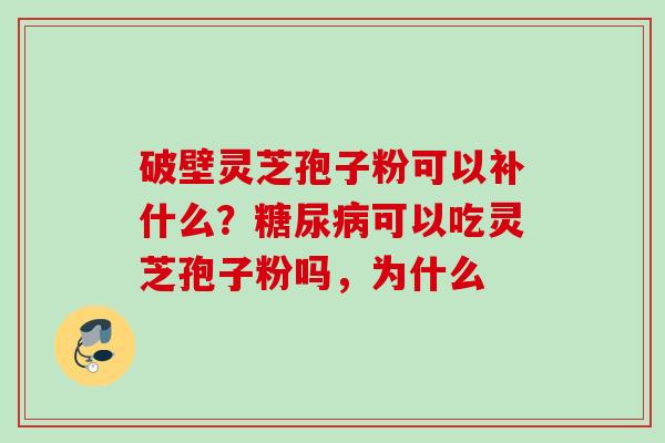 破壁灵芝孢子粉可以补什么？糖尿病可以吃灵芝孢子粉吗，为什么