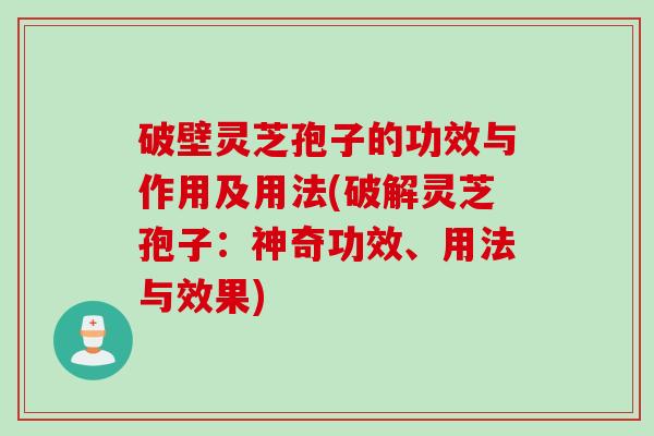 破壁灵芝孢子的功效与作用及用法(破解灵芝孢子:神奇功效、用法与效果) 破壁灵芝孢子的功效与作用及用法(破解灵芝孢子:神奇功效、用法与效果)