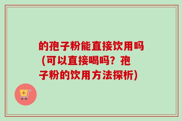 的孢子粉能直接饮用吗 (可以直接喝吗？孢子粉的饮用方法探析)