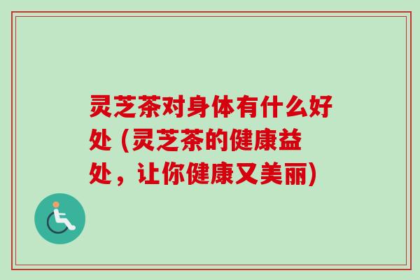 灵芝茶对身体有什么好处 (灵芝茶的健康益处，让你健康又美丽)