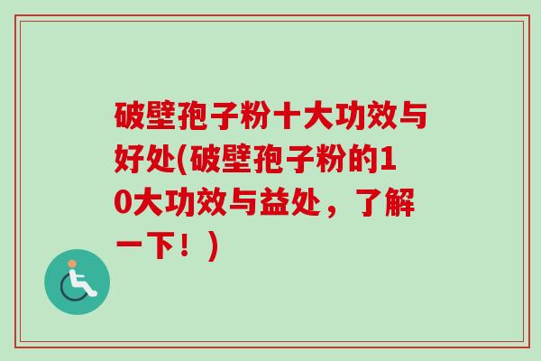破壁孢子粉十大功效与好处(破壁孢子粉的10大功效与益处，了解一下！)