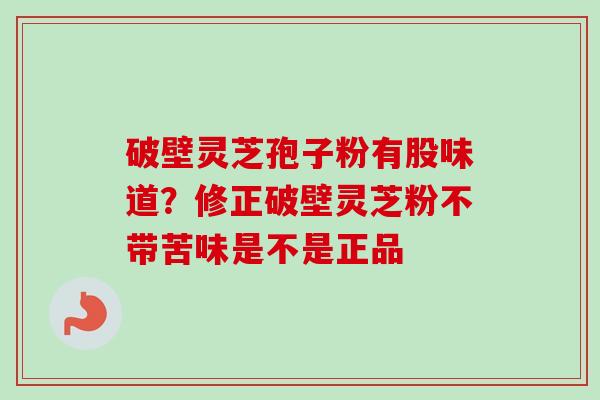 破壁灵芝孢子粉有股味道？修正破壁灵芝粉不带苦味是不是正品