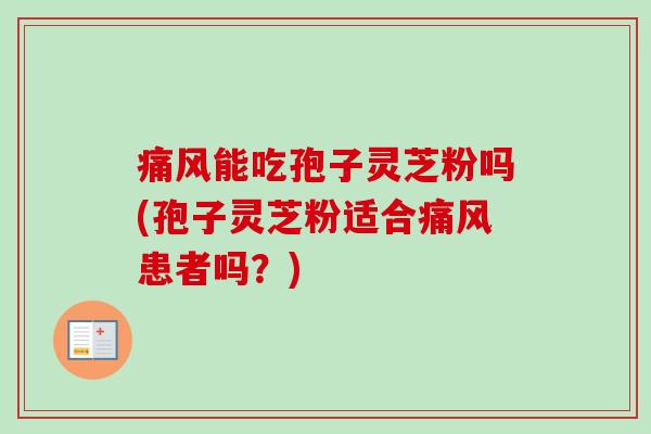 痛风能吃孢子灵芝粉吗(孢子灵芝粉适合痛风患者吗？)