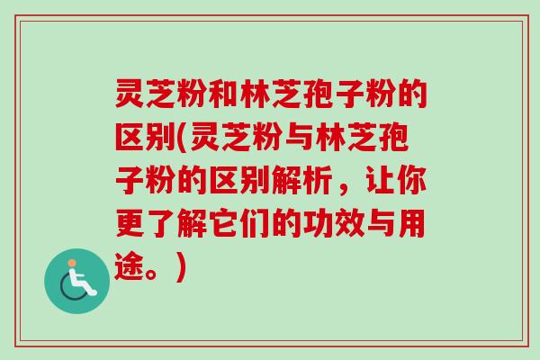 灵芝粉和林芝孢子粉的区别(灵芝粉与林芝孢子粉的区别解析，让你更了解它们的功效与用途。)