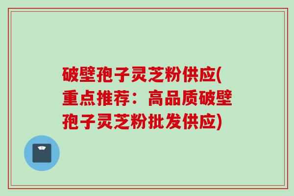 破壁孢子灵芝粉供应(重点推荐:高品质破壁孢子灵芝粉批发供应) 破壁孢子灵芝粉供应(重点推荐:高品质破壁孢子灵芝粉批发供应)