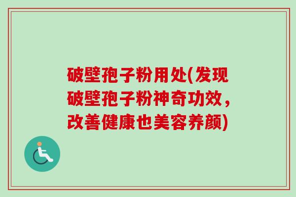 破壁孢子粉用处(发现破壁孢子粉神奇功效，改善健康也美容养颜)