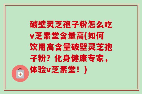 破壁灵芝孢子粉怎么吃v芝素堂含量高(如何饮用高含量破壁灵芝孢子粉?化身健康专家,体验v芝素堂!) 破壁灵芝孢子粉怎么吃v芝素堂含量高(如何饮用高含量破壁灵芝孢子粉?化身健康专家,体验v芝素堂!)