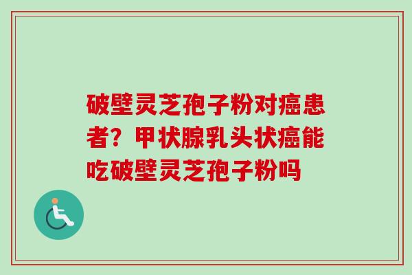 破壁灵芝孢子粉对癌患者？甲状腺乳头状癌能吃破壁灵芝孢子粉吗
