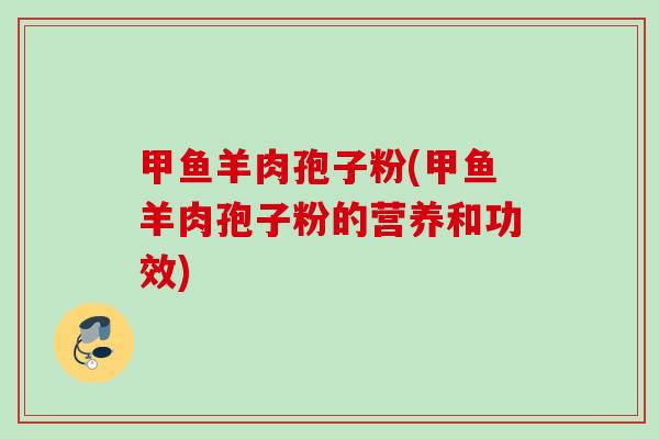 甲鱼羊肉孢子粉(甲鱼羊肉孢子粉的营养和功效) 甲鱼羊肉孢子粉(甲鱼羊肉孢子粉的营养和功效)
