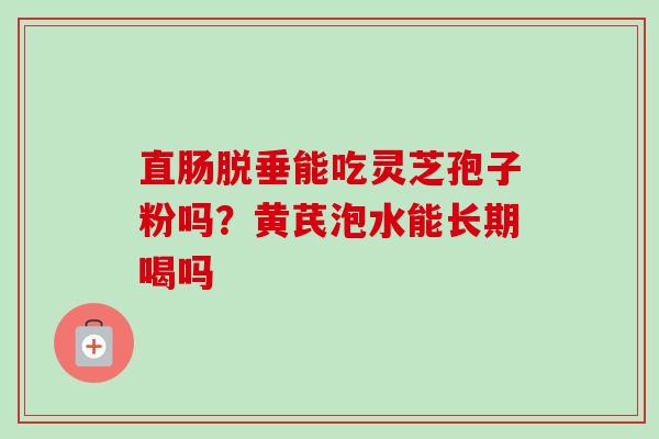 直肠脱垂能吃灵芝孢子粉吗？黄芪泡水能长期喝吗