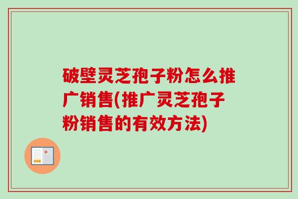 破壁灵芝孢子粉怎么推广销售(推广灵芝孢子粉销售的有效方法)
