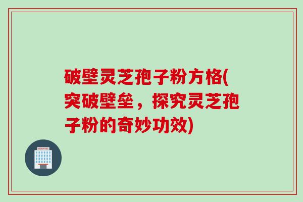 破壁灵芝孢子粉方格(突破壁垒，探究灵芝孢子粉的奇妙功效)