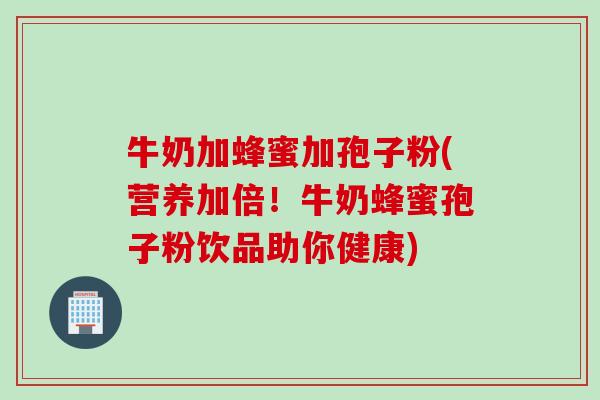牛奶加蜂蜜加孢子粉(营养加倍!牛奶蜂蜜孢子粉饮品助你健康) 牛奶加蜂蜜加孢子粉(营养加倍!牛奶蜂蜜孢子粉饮品助你健康)