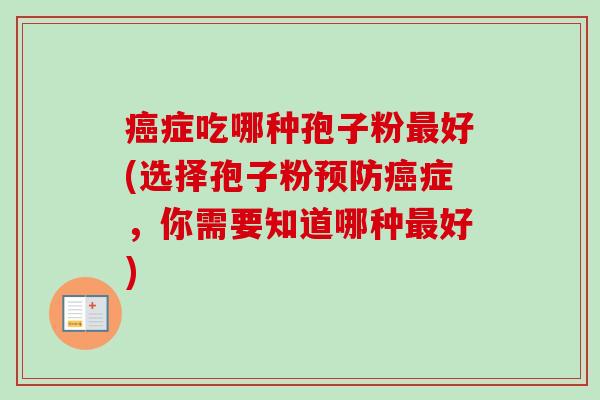 癌症吃哪种孢子粉最好(选择孢子粉预防癌症，你需要知道哪种最好)