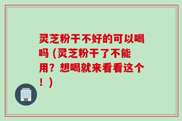 灵芝粉干不好的可以喝吗 (灵芝粉干了不能用？想喝就来看看这个！)