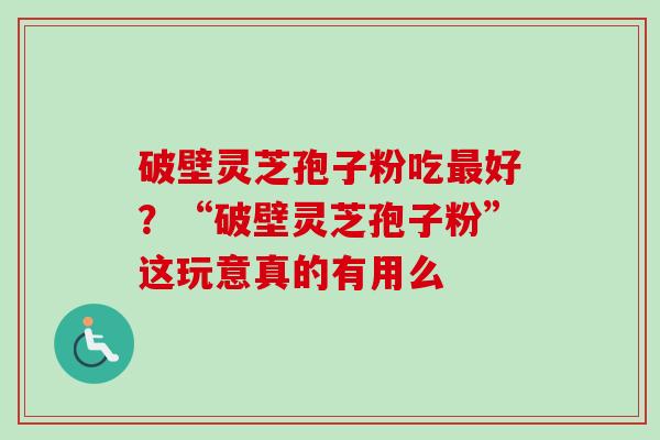 破壁灵芝孢子粉吃最好？“破壁灵芝孢子粉”这玩意真的有用么