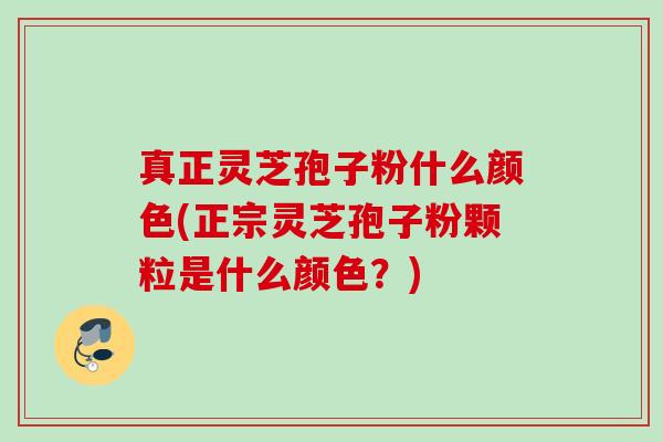 真正灵芝孢子粉什么颜色(正宗灵芝孢子粉颗粒是什么颜色？)